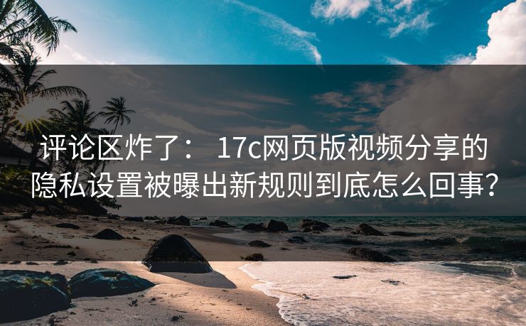 评论区炸了： 17c网页版视频分享的隐私设置被曝出新规则到底怎么回事？