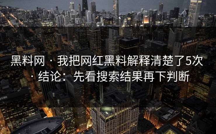 黑料网 · 我把网红黑料解释清楚了5次 · 结论：先看搜索结果再下判断