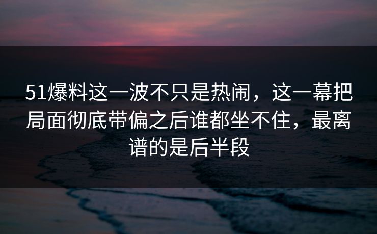 51爆料这一波不只是热闹，这一幕把局面彻底带偏之后谁都坐不住，最离谱的是后半段