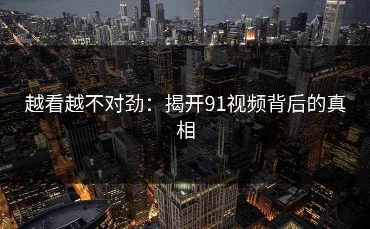 越看越不对劲：揭开91视频背后的真相