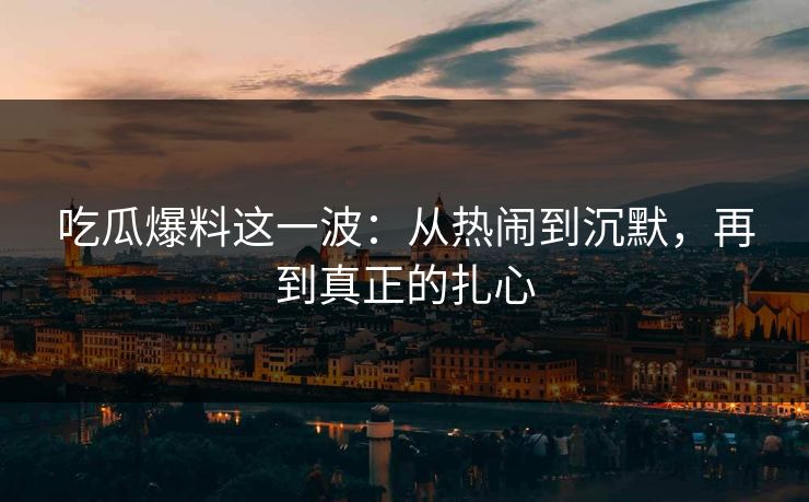吃瓜爆料这一波：从热闹到沉默，再到真正的扎心
