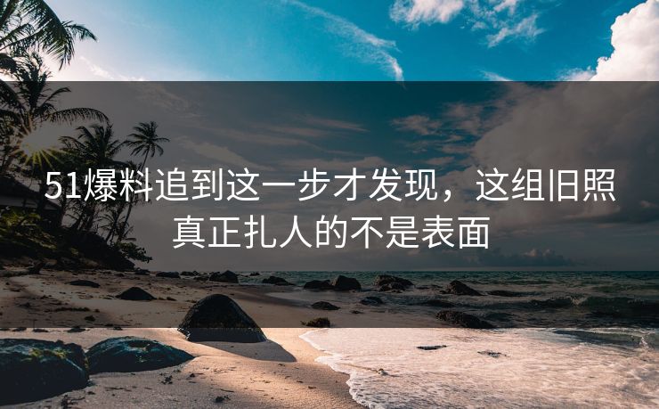 51爆料追到这一步才发现,这组旧照真正扎人的不是表面 51爆料追到这一步才发现,这组旧照真正扎人的不是表面