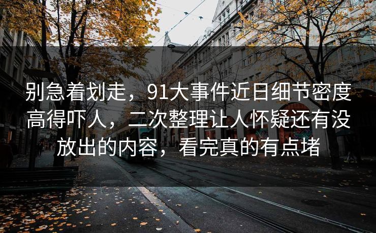 别急着划走，91大事件近日细节密度高得吓人，二次整理让人怀疑还有没放出的内容，看完真的有点堵