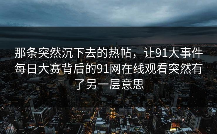 那条突然沉下去的热帖，让91大事件每日大赛背后的91网在线观看突然有了另一层意思