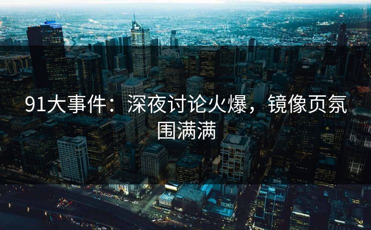 91大事件:深夜讨论火爆,镜像页氛围满满 91大事件:深夜讨论火爆,镜像页氛围满满