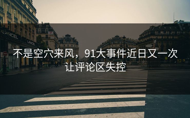 不是空穴来风，91大事件近日又一次让评论区失控
