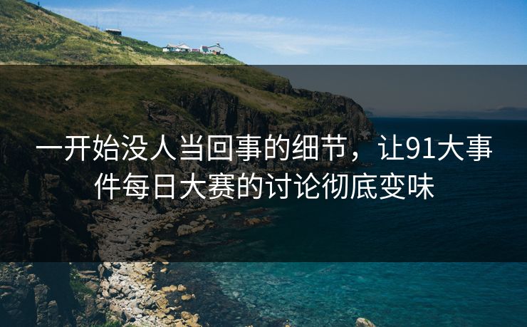 一开始没人当回事的细节,让91大事件每日大赛的讨论彻底变味 一开始没人当回事的细节,让91大事件每日大赛的讨论彻底变味