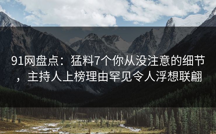 91网盘点:猛料7个你从没注意的细节,主持人上榜理由罕见令人浮想联翩 91网盘点:猛料7个你从没注意的细节,主持人上榜理由罕见令人浮想联翩