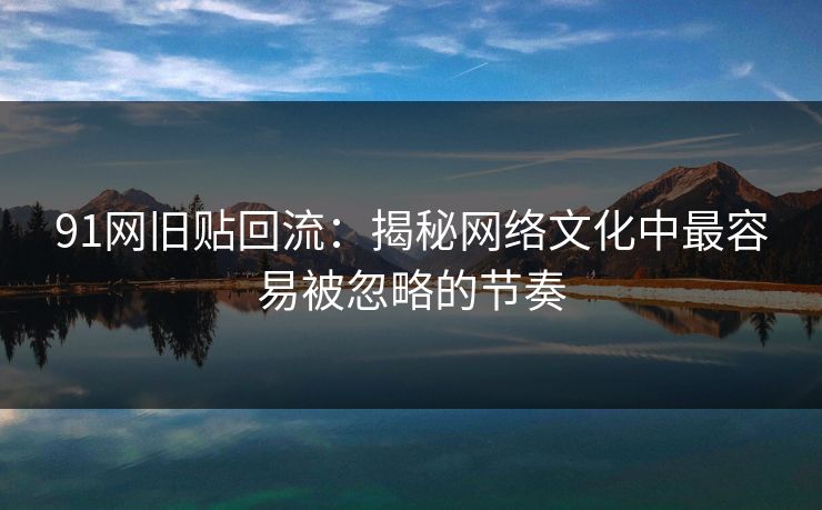 91网旧贴回流:揭秘网络文化中最容易被忽略的节奏 91网旧贴回流:揭秘网络文化中最容易被忽略的节奏