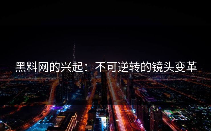 黑料网的兴起:不可逆转的镜头变革 黑料网的兴起:不可逆转的镜头变革