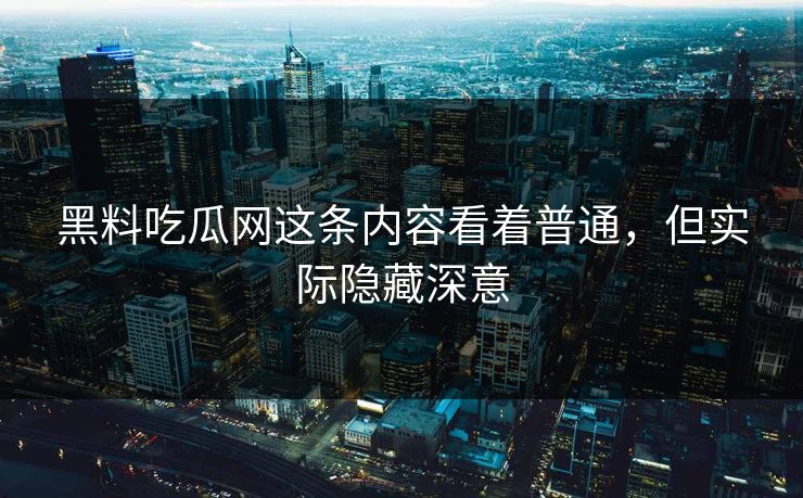 黑料吃瓜网这条内容看着普通，但实际隐藏深意